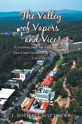 The Valley of Vapors and Vice: A Glimpse into the History of the Glitz and Glamour of Hot Springs (1920-1978) by Matthews, J. Michael