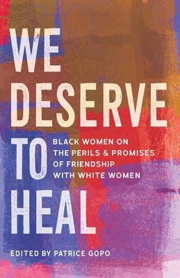 We Deserve to Heal: Black Women on the Perils and Promises of Friendship with White Women by Gopo, Patrice