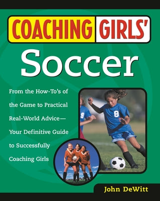 Coaching Girls' Soccer: From the How-To's of the Game to Practical Real-World Advice--Your Definitive Guide to Successfully Coaching Girls by DeWitt, John
