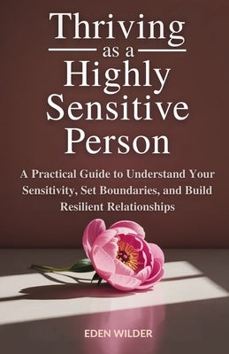 Thriving as a Highly Sensitive Person: A Practical Guide to Understand Your Sensitivity, Set Boundaries, and Build Resilient Relationships by Wilder, Eden