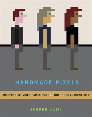 Handmade Pixels: Independent Video Games and the Quest for Authenticity by Juul, Jesper