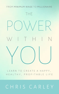 The Power Within You: Learn to Create a Happy, Healthy, Profitable Life by Carley, Chris