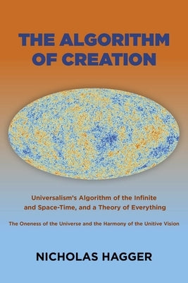 The Algorithm of Creation: Universalism's Algorithm of the Infinite and Space-Time, the Oneness of the Universe and the Unitive Vision, and a Theory o by Hagger, Nicholas