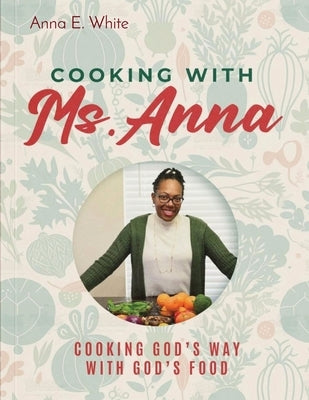 Cooking With Ms. Anna: Cooking God's Way With God's Food by White, Anna E.