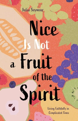 Nice Is Not a Fruit of the Spirit: Living Faithfully in Complicated Times by Seymour, Julia