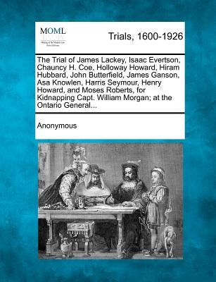 The Trial of James Lackey, Isaac Evertson, Chauncy H. Coe, Holloway Howard, Hiram Hubbard, John Butterfield, James Ganson, Asa Knowlen, Harris Seymour by Anonymous