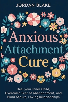 Anxious Attachment Cure: Heal your Inner Child, Overcome Fear of Abandonment, and Build Secure, Loving Relationships by Blake, Jordan