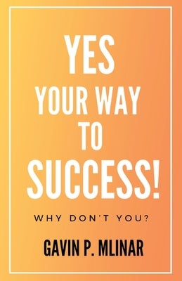 Yes Your Way To Success: Why Don't You? by Mlinar, Gavin P.