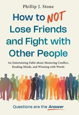 How to NOT Lose Friends and Fight with Other People: An Entertaining Fable about Mastering Conflict, Reading Minds, and Winning with Words by Stone, Phillip J.