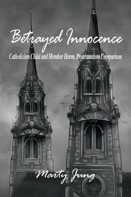 Betrayed Innocence: Catholicism Child and Member Harm, Protestantism Comparison by Jung, Marty