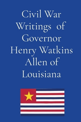 Civil War Writings of Governor Henry Watkins Allen of Louisiana by Allen, Henry Watkins
