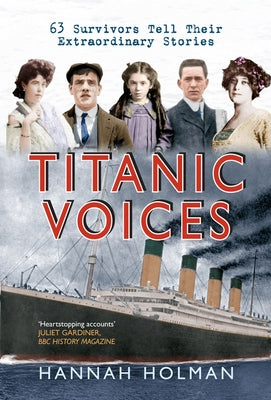 Titanic Voices: 63 Survivors Tell Their Extraordinary Stories by Holman, Hannah