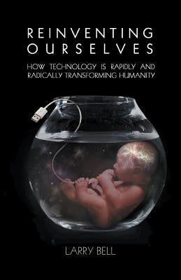 Reinventing Ourselves: How Technology is Rapidly and Radically Transforming Humanity by Bell, Larry