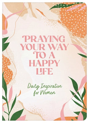 Praying Your Way to a Happy Life: Daily Inspiration for Women by Compiled by Barbour Staff