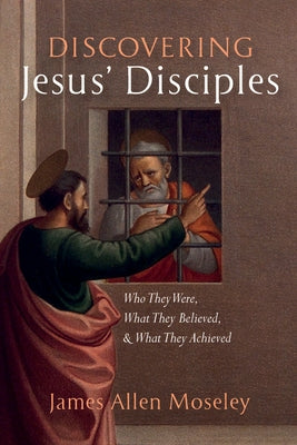 Discovering Jesus' Disciples: Who They Were, What They Believed, and What They Achieved by Moseley, James Allen