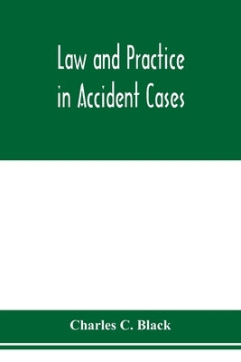 Law and practice in accident cases; Including a statement of general Principles; Action, parties, Thereto; Pleadings and Forms, Common Law and Code; E by C. Black, Charles