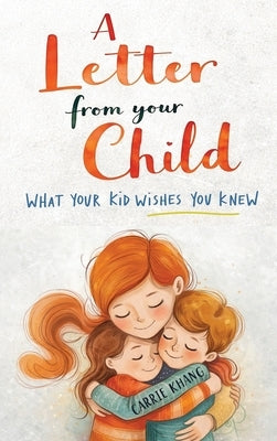 A Letter from Your Child What Your Kid Wishes You Knew About: Stop Yelling, Understand Your Child, Build Stronger Connections, and Raise Emotionally H by Khang, Carrie