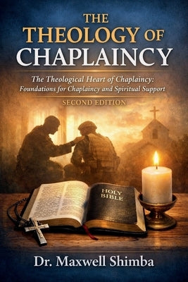 The Theology of Chaplaincy: The Theological Heart of Chaplaincy: Foundations for Chaplaincy and Spiritual Support by Shimba, Maxwell