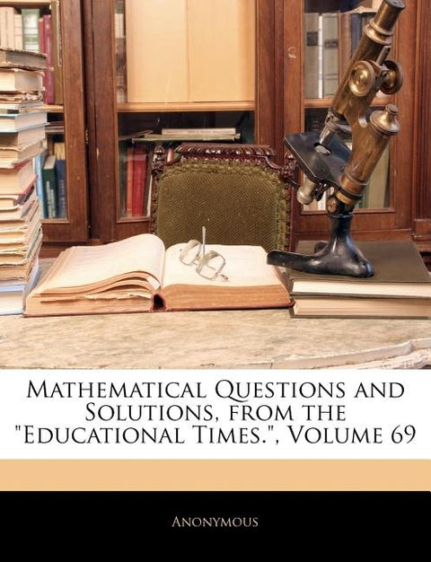 Mathematical Questions and Solutions, from the Educational Times., Volume 69 by Anonymous