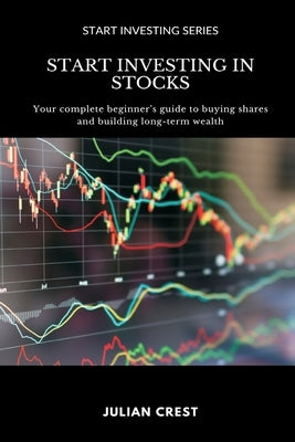 Start Investing in Stocks: Your complete beginner s guide to buying shares and building long-term wealth by Crest, Julian