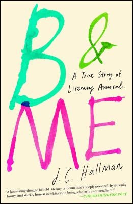 B & Me: A True Story of Literary Arousal by Hallman, J. C.