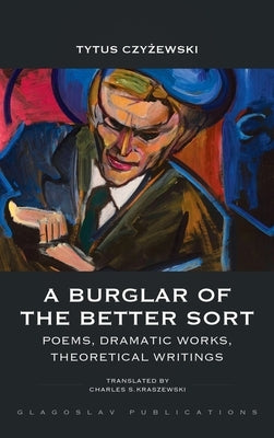 A Burglar of the Better Sort: Poems, Dramatic Works, Theoretical Writings by Czyżewski, Tytus