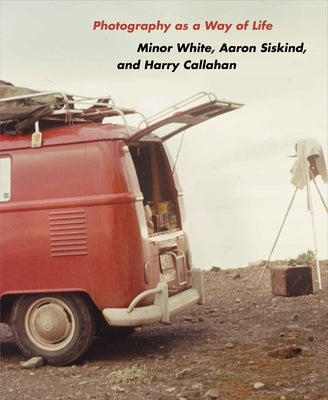 Photography as a Way of Life: Minor White, Aaron Siskind, and Harry Callahan by Fay, Brendan