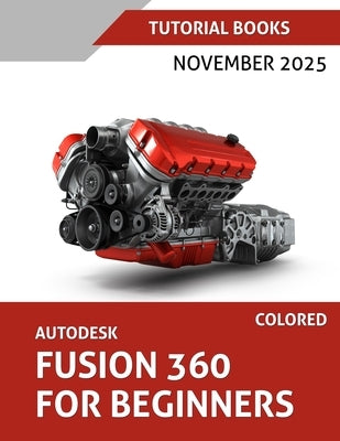 Autodesk Fusion 360 For Beginners (November 2025) COLORED: Step-by-step guidance for learning modeling, assemblies, and Drawings by Tutorial Books