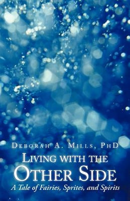 Living with the Other Side: A Tale of Fairies, Sprites, and Spirits by Mills, Deborah A.