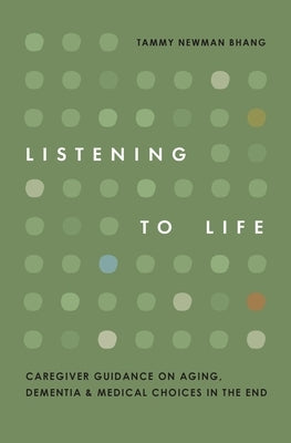 Listening to Life: Caregiver Guidance on Aging, Dementia & Medical Choices in the End by Newman Bhang, Tammy