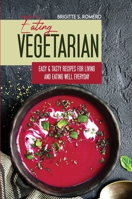 Eating Vegetarian: Easy & Tasty Recipes for Living and Eating Well Everyday by Romero, Brigitte S.