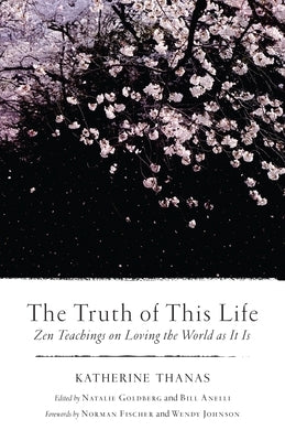 The Truth of This Life: Zen Teachings on Loving the World as It Is by Thanas, Katherine