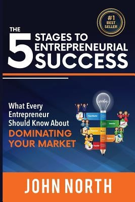The 5 Stages To Entrepreneurial Success: What Every Entrepreneur Should Know About Dominating Your Market by North, John