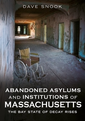 Abandoned Asylums and Institutions of Massachusetts: The Bay State of Decay Rises by Snook, Dave