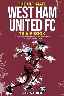 The Ultimate West Ham United Trivia Book: A Collection of Amazing Trivia Quizzes and Fun Facts for Die-Hard Hammers Fans! by Walker, Ray