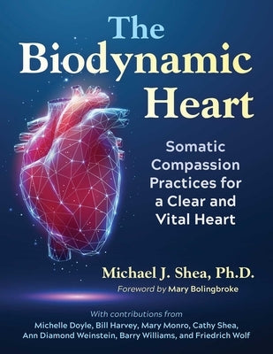 The Biodynamic Heart: Somatic Compassion Practices for a Clear and Vital Heart by Shea, Michael J.