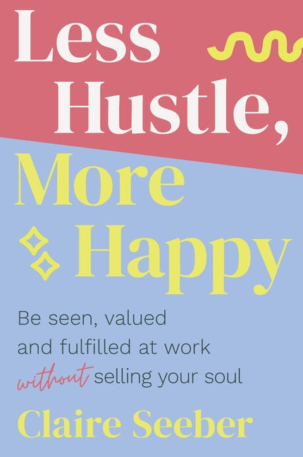 Less Hustle, More Happy: Be seen, valued and fulfilled at work without selling your soul by Seeber, Claire