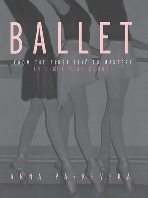 Ballet: From the First Plie to Mastery: An Eight-Year Course by Paskevska, Anna