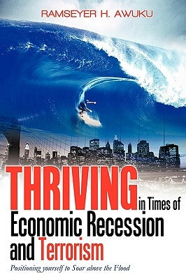 Thriving in Times of Economic Recession & Terrorism: Positioning Yourself to Soar Above the Flood by Ramseyer H. Awuku, H. Awuku