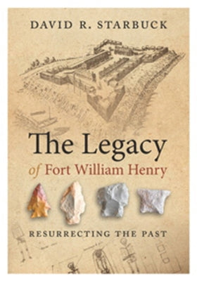 The Legacy of Fort William Henry: Resurrecting the Past by Starbuck, David R.