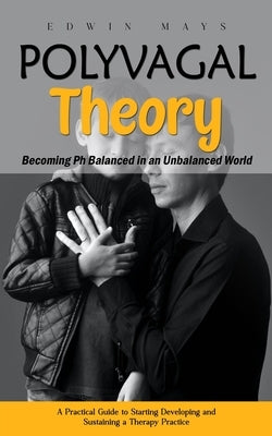 Polyvagal Theory: Becoming Ph Balanced in an Unbalanced World (A Practical Guide to Starting Developing and Sustaining a Therapy Practic by Mays, Edwin