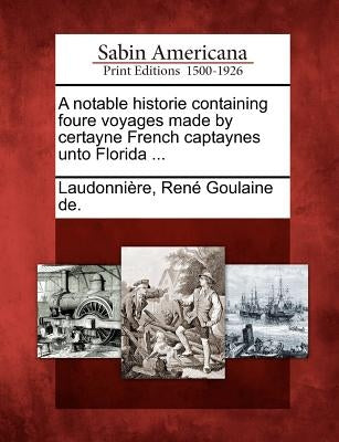 A Notable Historie Containing Foure Voyages Made by Certayne French Captaynes Unto Florida ... by Laudonni Re, Ren Goulaine De