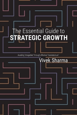 The Essential Guide to Strategic Growth: Avoiding "stragedies" through effective "marketecture" by Sharma, Vivek