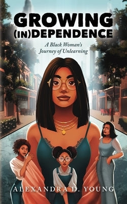 Growing (in)Dependence: A Black Woman's Journey of Unlearning by Young, Alexandra D.