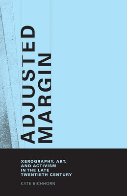 Adjusted Margin: Xerography, Art, and Activism in the Late Twentieth Century by Eichhorn, Kate