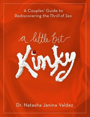 A Little Bit Kinky: A Couples' Guide to Rediscovering the Thrill of Sex by Valdez, Natasha