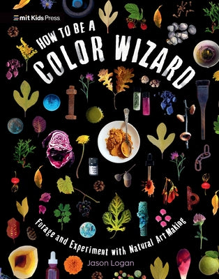How to Be a Color Wizard: Forage and Experiment with Natural Art Making by Logan, Jason