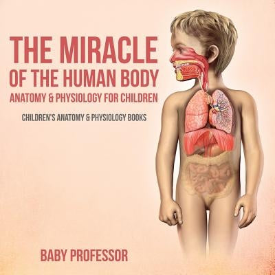 The Miracle of the Human Body Anatomy & Physiology for Children - Children's Anatomy & Physiology Books by Baby Professor