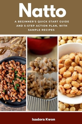 Natto: A Beginner's Quick Start Guide and 5-Step Action Plan, With Sample Recipes by Kwon, Isadora