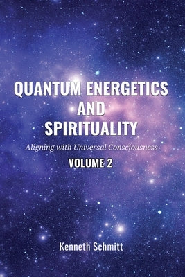 Quantum Energetics and Spirituality Volume 2: Aligning with Universal Consciousness by Schmitt, Kenneth